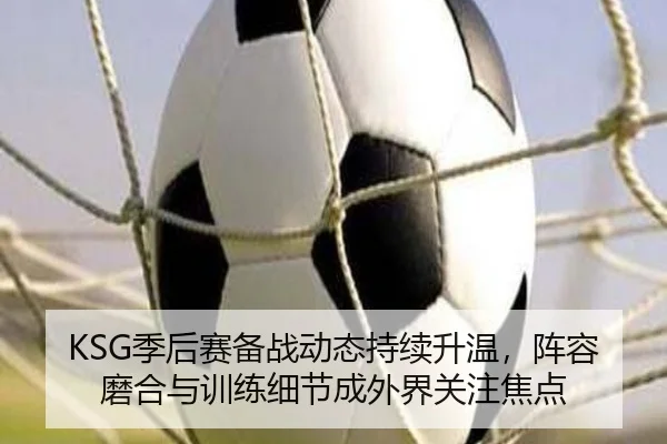 KSG季后赛备战动态持续升温，阵容磨合与训练细节成外界关注焦点