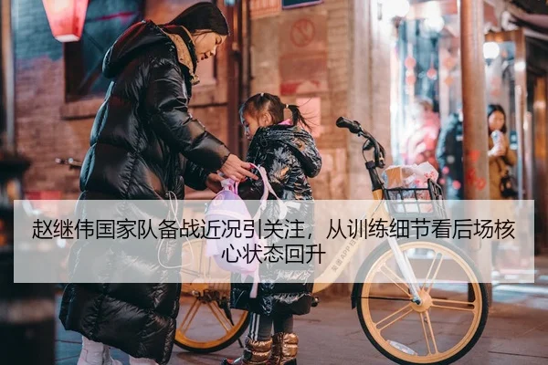 赵继伟国家队备战近况引关注，从训练细节看后场核心状态回升